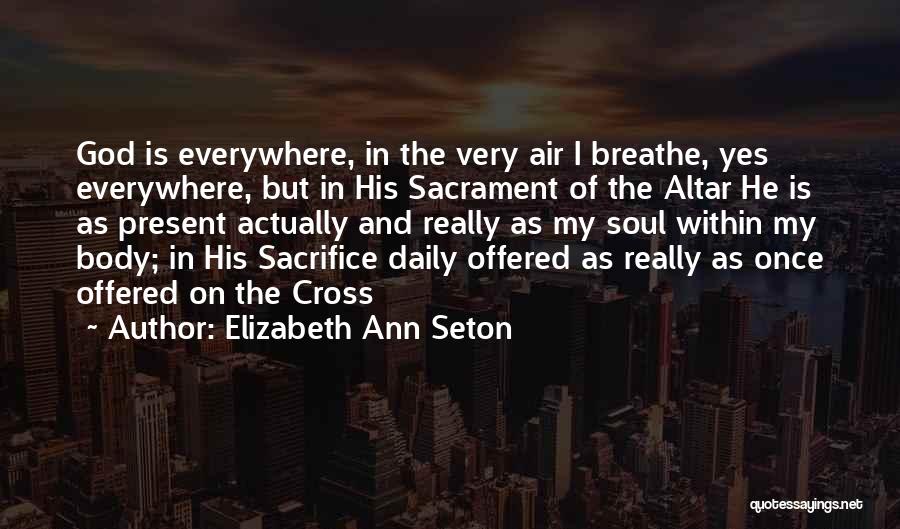 Elizabeth Ann Seton Quotes: God Is Everywhere, In The Very Air I Breathe, Yes Everywhere, But In His Sacrament Of The Altar He Is