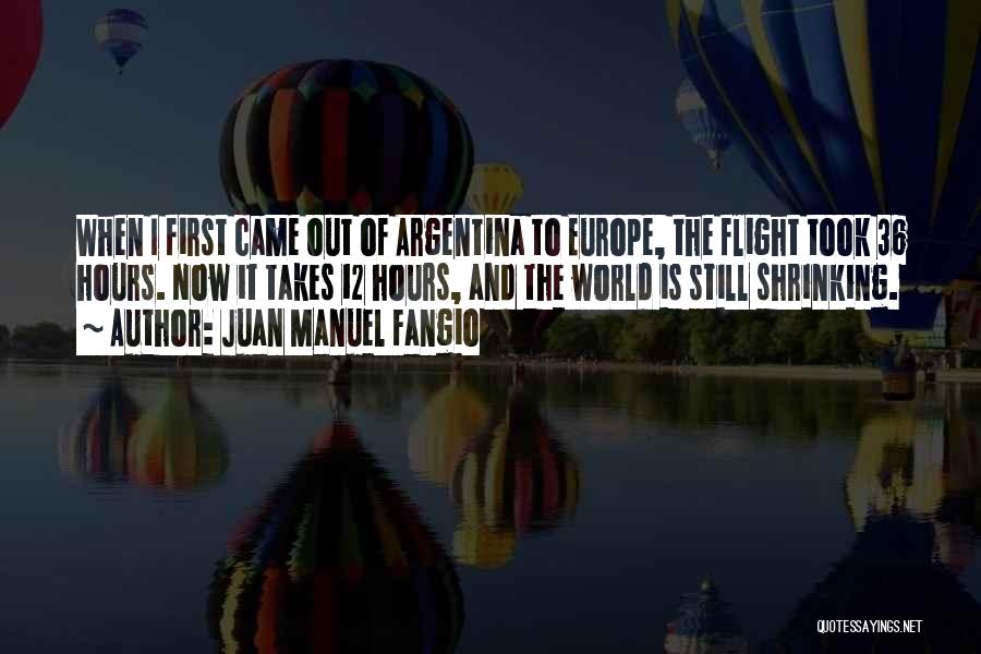 Juan Manuel Fangio Quotes: When I First Came Out Of Argentina To Europe, The Flight Took 36 Hours. Now It Takes 12 Hours, And