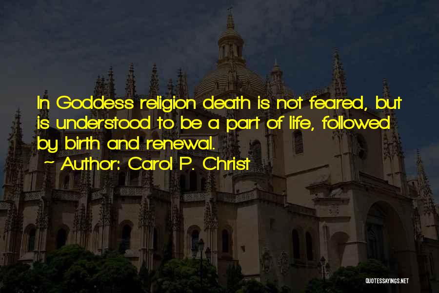 Carol P. Christ Quotes: In Goddess Religion Death Is Not Feared, But Is Understood To Be A Part Of Life, Followed By Birth And