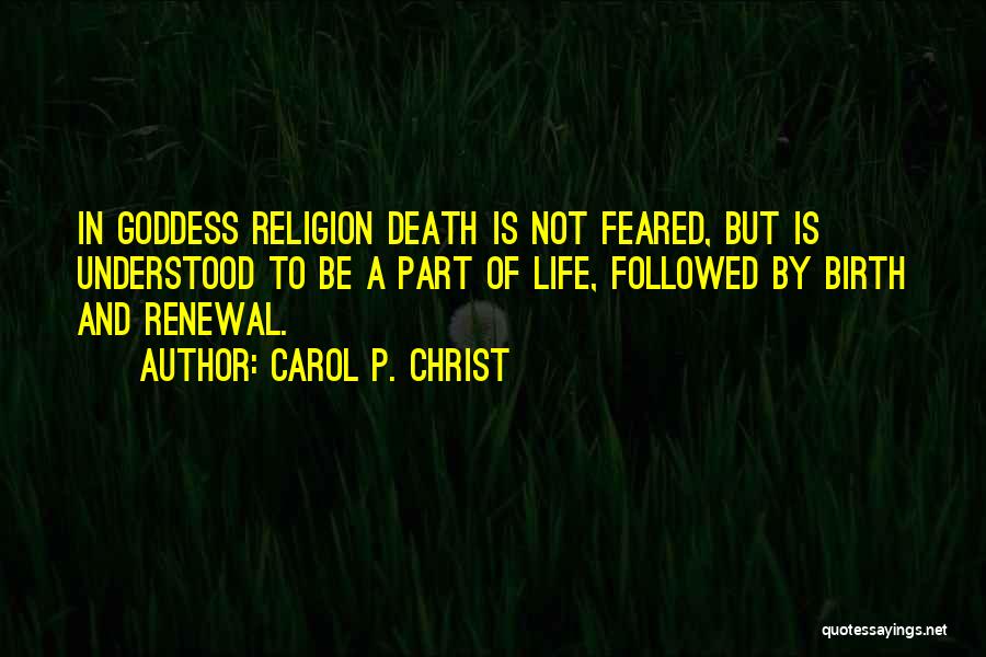 Carol P. Christ Quotes: In Goddess Religion Death Is Not Feared, But Is Understood To Be A Part Of Life, Followed By Birth And
