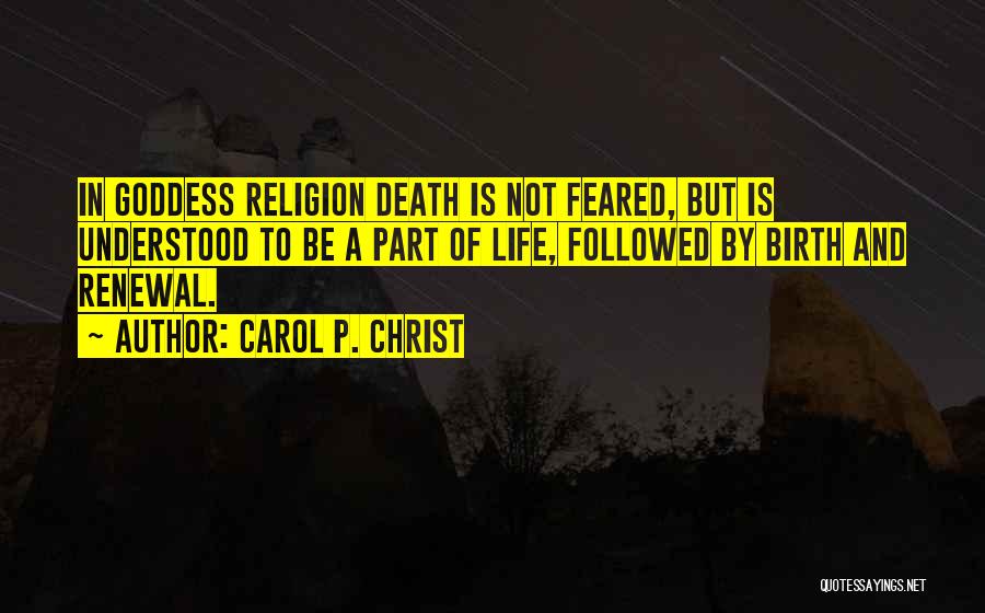 Carol P. Christ Quotes: In Goddess Religion Death Is Not Feared, But Is Understood To Be A Part Of Life, Followed By Birth And