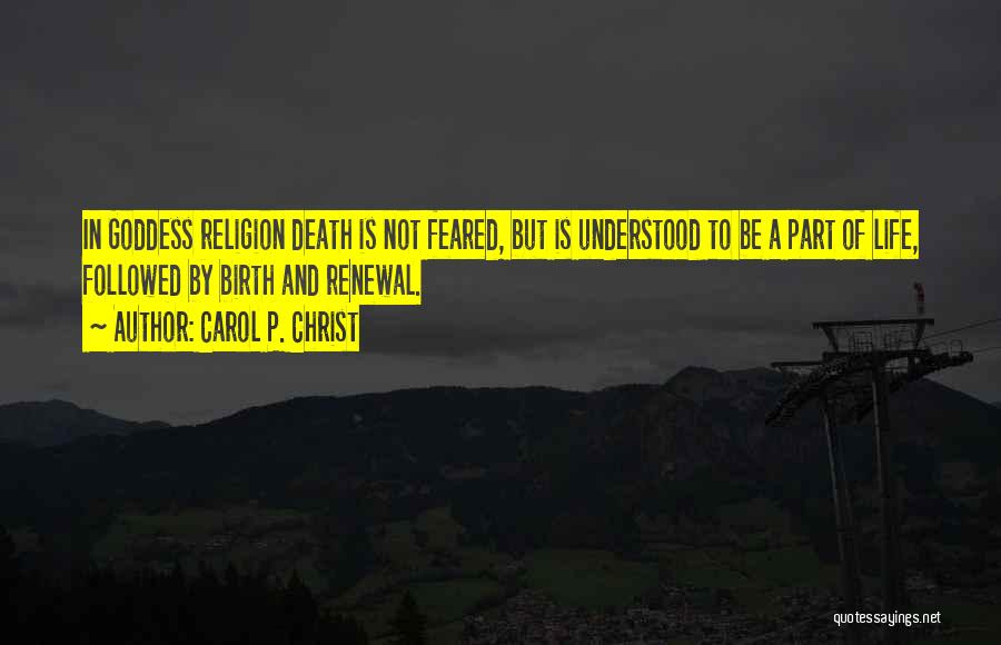 Carol P. Christ Quotes: In Goddess Religion Death Is Not Feared, But Is Understood To Be A Part Of Life, Followed By Birth And