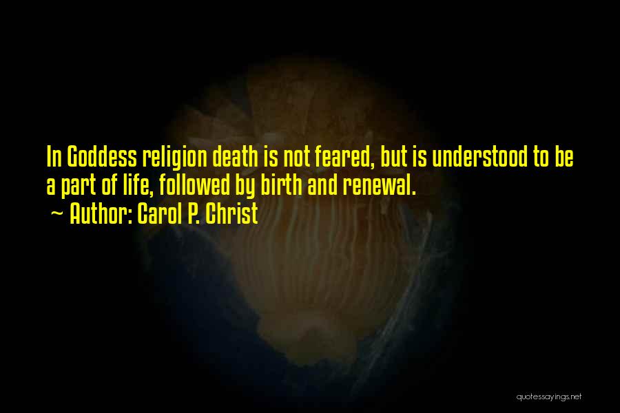 Carol P. Christ Quotes: In Goddess Religion Death Is Not Feared, But Is Understood To Be A Part Of Life, Followed By Birth And