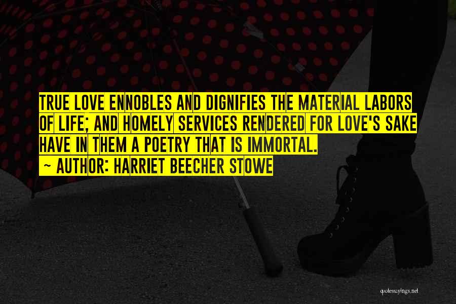 Harriet Beecher Stowe Quotes: True Love Ennobles And Dignifies The Material Labors Of Life; And Homely Services Rendered For Love's Sake Have In Them