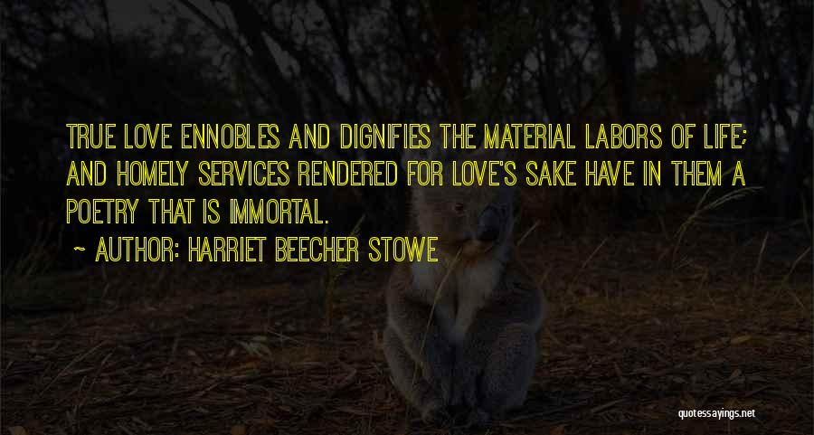 Harriet Beecher Stowe Quotes: True Love Ennobles And Dignifies The Material Labors Of Life; And Homely Services Rendered For Love's Sake Have In Them