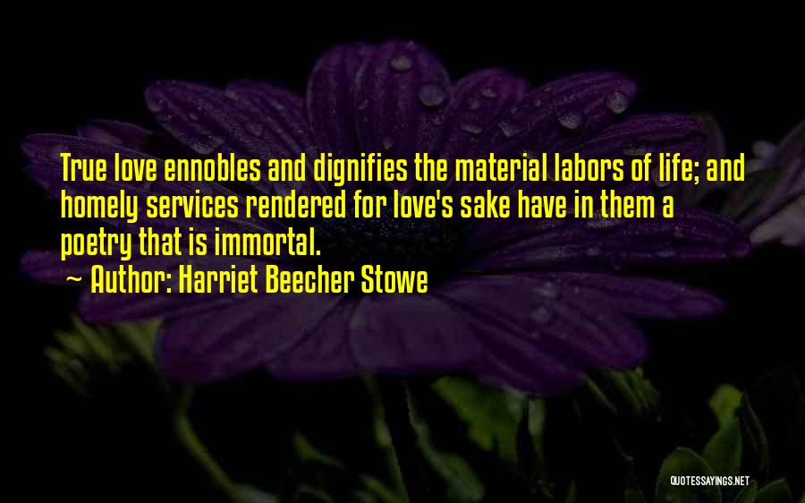 Harriet Beecher Stowe Quotes: True Love Ennobles And Dignifies The Material Labors Of Life; And Homely Services Rendered For Love's Sake Have In Them