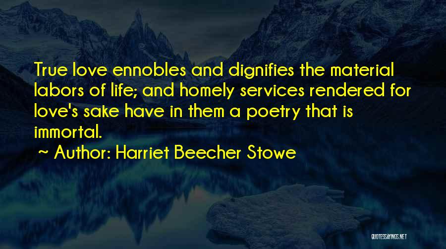 Harriet Beecher Stowe Quotes: True Love Ennobles And Dignifies The Material Labors Of Life; And Homely Services Rendered For Love's Sake Have In Them