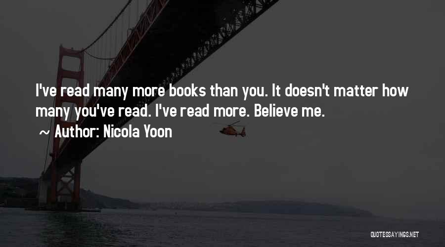 Nicola Yoon Quotes: I've Read Many More Books Than You. It Doesn't Matter How Many You've Read. I've Read More. Believe Me.