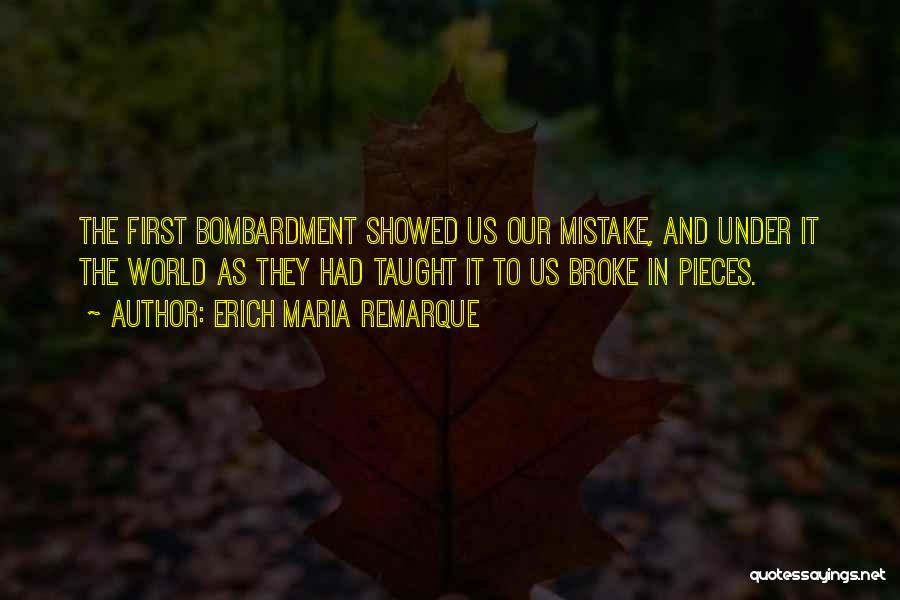 Erich Maria Remarque Quotes: The First Bombardment Showed Us Our Mistake, And Under It The World As They Had Taught It To Us Broke