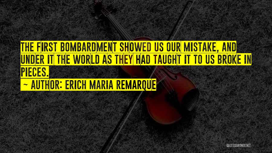 Erich Maria Remarque Quotes: The First Bombardment Showed Us Our Mistake, And Under It The World As They Had Taught It To Us Broke