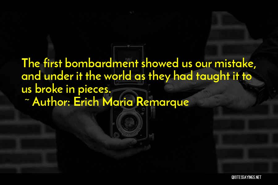 Erich Maria Remarque Quotes: The First Bombardment Showed Us Our Mistake, And Under It The World As They Had Taught It To Us Broke