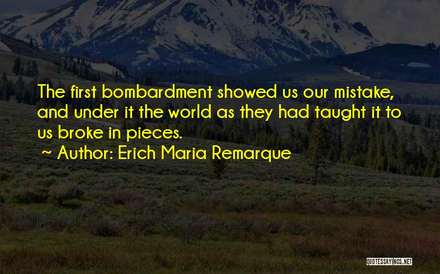 Erich Maria Remarque Quotes: The First Bombardment Showed Us Our Mistake, And Under It The World As They Had Taught It To Us Broke