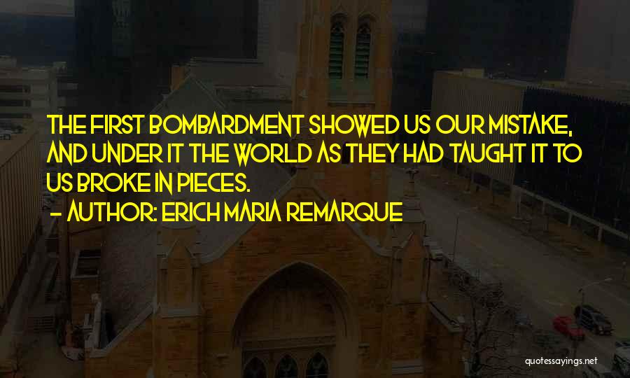 Erich Maria Remarque Quotes: The First Bombardment Showed Us Our Mistake, And Under It The World As They Had Taught It To Us Broke