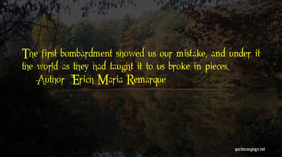 Erich Maria Remarque Quotes: The First Bombardment Showed Us Our Mistake, And Under It The World As They Had Taught It To Us Broke