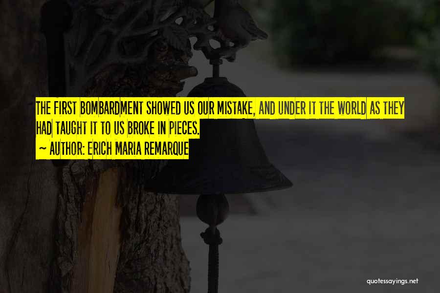 Erich Maria Remarque Quotes: The First Bombardment Showed Us Our Mistake, And Under It The World As They Had Taught It To Us Broke