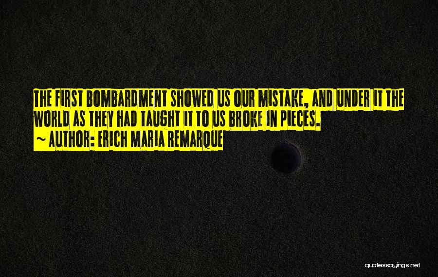 Erich Maria Remarque Quotes: The First Bombardment Showed Us Our Mistake, And Under It The World As They Had Taught It To Us Broke