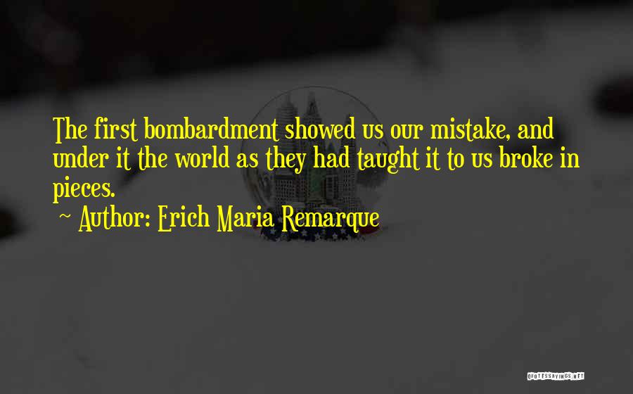 Erich Maria Remarque Quotes: The First Bombardment Showed Us Our Mistake, And Under It The World As They Had Taught It To Us Broke