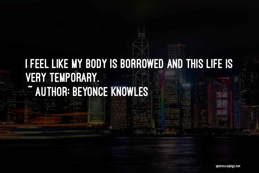 Beyonce Knowles Quotes: I Feel Like My Body Is Borrowed And This Life Is Very Temporary.