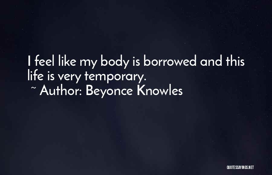 Beyonce Knowles Quotes: I Feel Like My Body Is Borrowed And This Life Is Very Temporary.