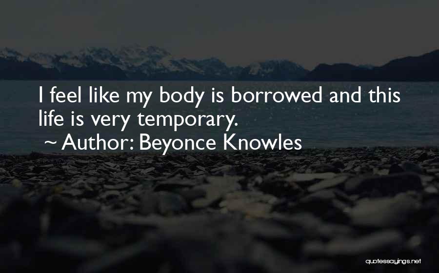 Beyonce Knowles Quotes: I Feel Like My Body Is Borrowed And This Life Is Very Temporary.