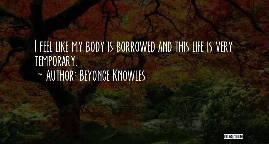Beyonce Knowles Quotes: I Feel Like My Body Is Borrowed And This Life Is Very Temporary.