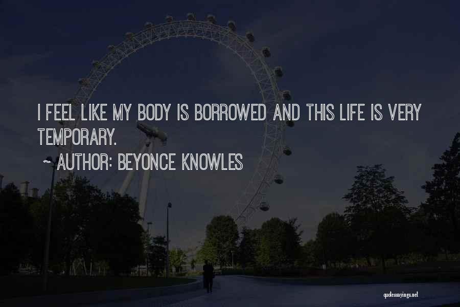 Beyonce Knowles Quotes: I Feel Like My Body Is Borrowed And This Life Is Very Temporary.