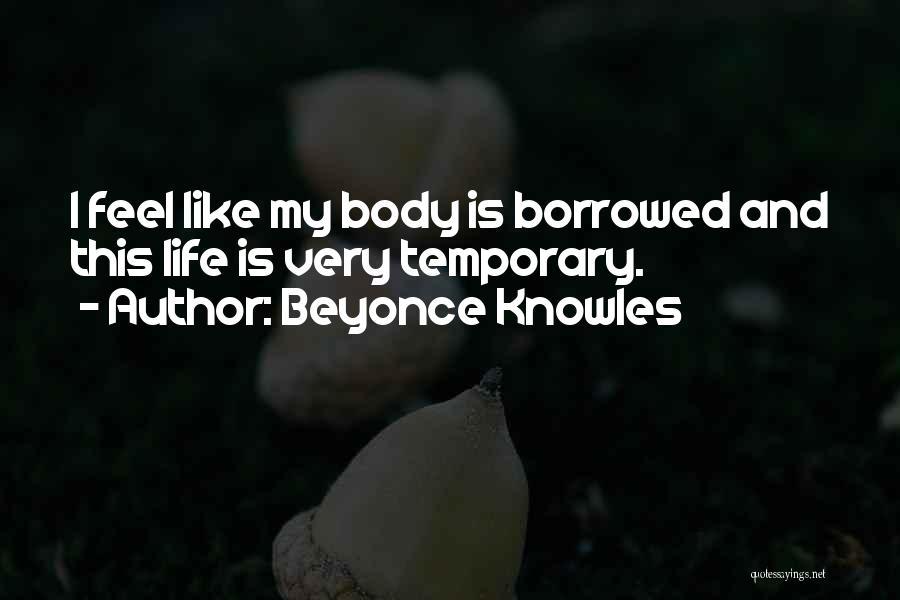 Beyonce Knowles Quotes: I Feel Like My Body Is Borrowed And This Life Is Very Temporary.