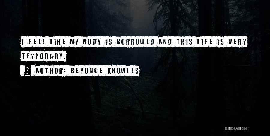 Beyonce Knowles Quotes: I Feel Like My Body Is Borrowed And This Life Is Very Temporary.