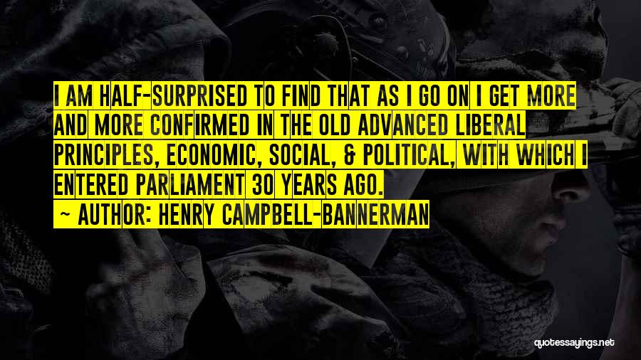 Henry Campbell-Bannerman Quotes: I Am Half-surprised To Find That As I Go On I Get More And More Confirmed In The Old Advanced