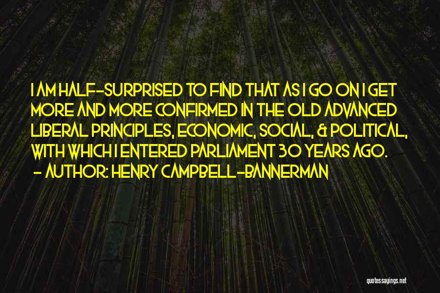 Henry Campbell-Bannerman Quotes: I Am Half-surprised To Find That As I Go On I Get More And More Confirmed In The Old Advanced