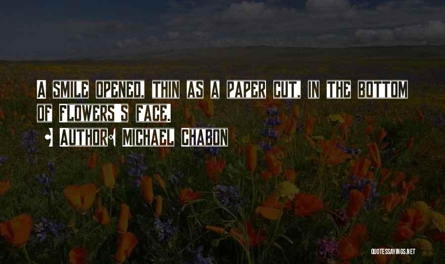 Michael Chabon Quotes: A Smile Opened, Thin As A Paper Cut, In The Bottom Of Flowers's Face.