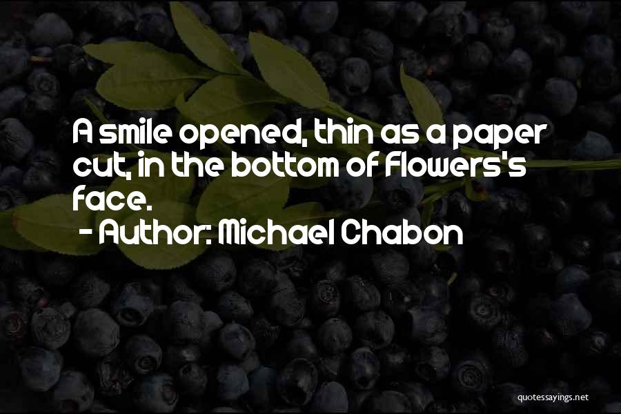 Michael Chabon Quotes: A Smile Opened, Thin As A Paper Cut, In The Bottom Of Flowers's Face.