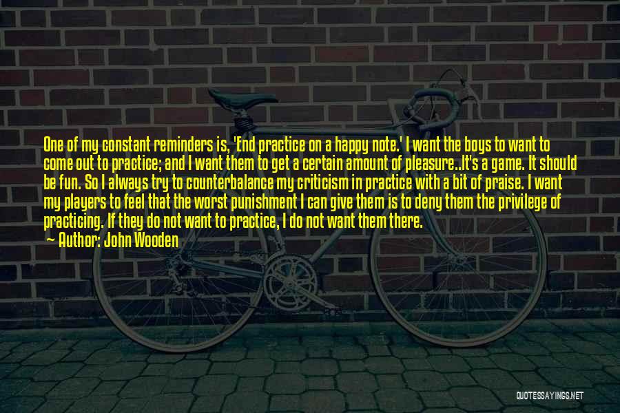 John Wooden Quotes: One Of My Constant Reminders Is, 'end Practice On A Happy Note.' I Want The Boys To Want To Come