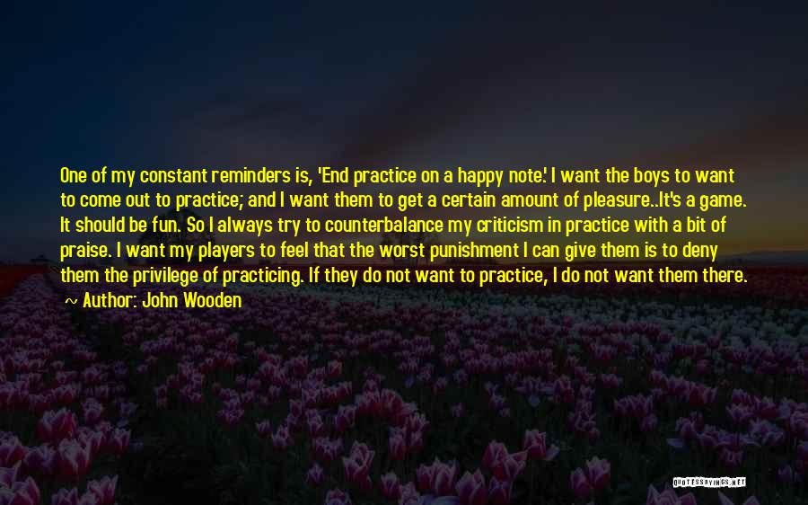 John Wooden Quotes: One Of My Constant Reminders Is, 'end Practice On A Happy Note.' I Want The Boys To Want To Come