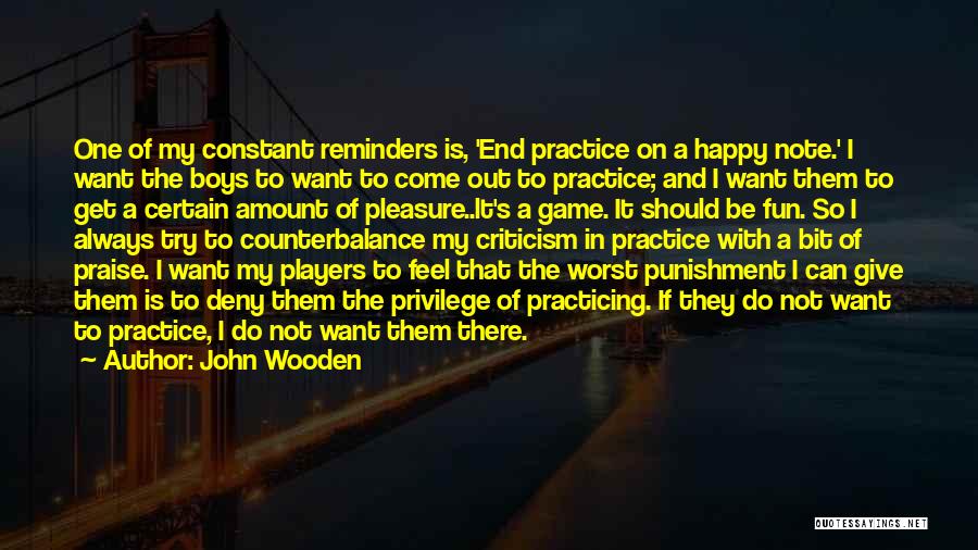 John Wooden Quotes: One Of My Constant Reminders Is, 'end Practice On A Happy Note.' I Want The Boys To Want To Come