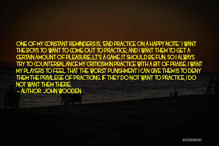 John Wooden Quotes: One Of My Constant Reminders Is, 'end Practice On A Happy Note.' I Want The Boys To Want To Come