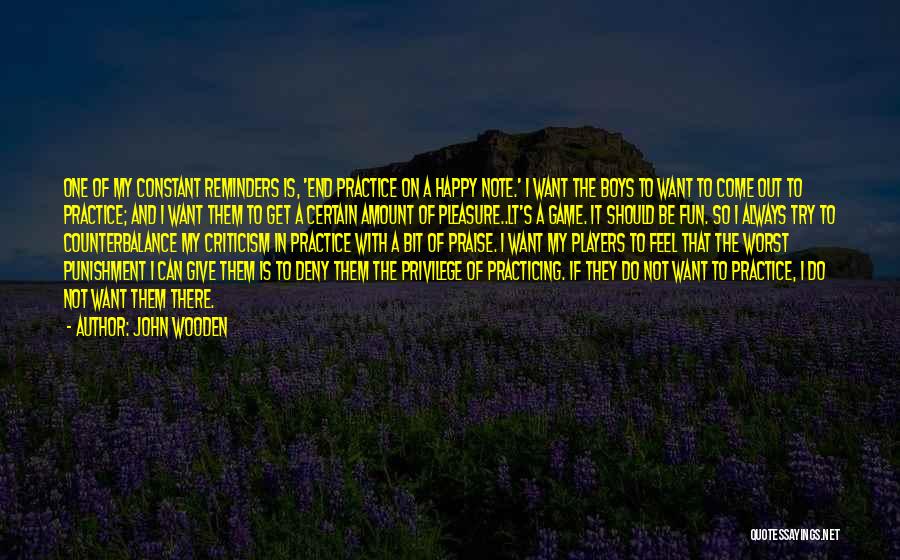 John Wooden Quotes: One Of My Constant Reminders Is, 'end Practice On A Happy Note.' I Want The Boys To Want To Come