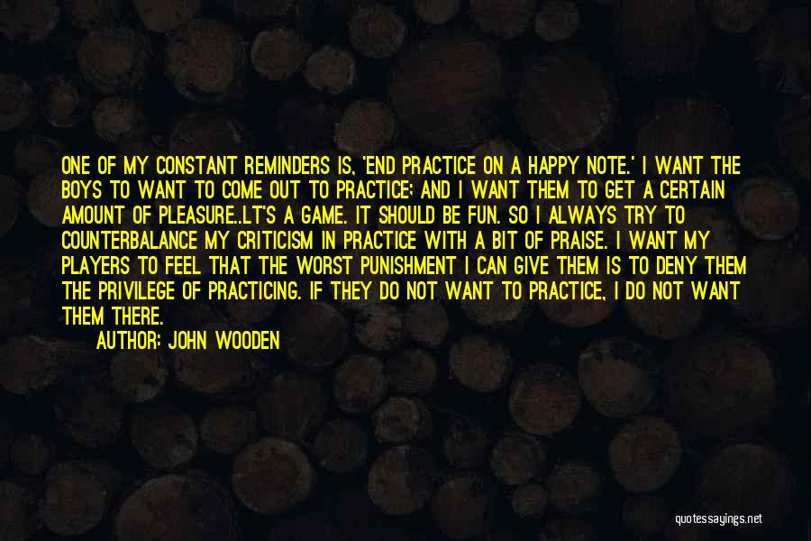 John Wooden Quotes: One Of My Constant Reminders Is, 'end Practice On A Happy Note.' I Want The Boys To Want To Come