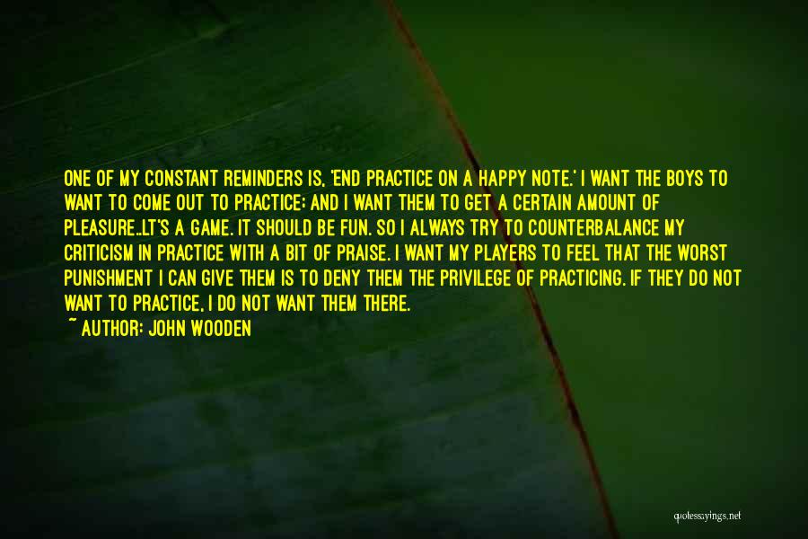 John Wooden Quotes: One Of My Constant Reminders Is, 'end Practice On A Happy Note.' I Want The Boys To Want To Come