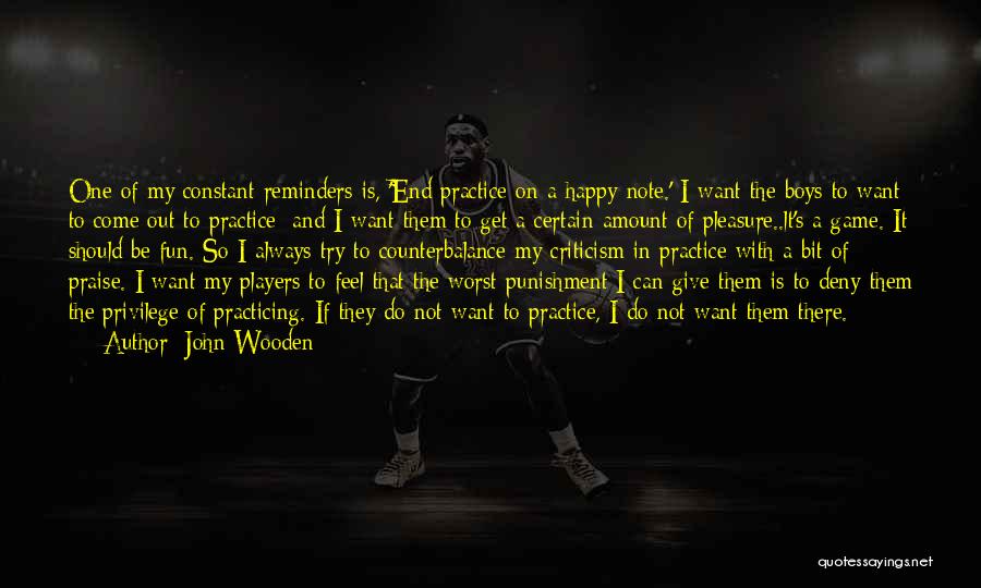 John Wooden Quotes: One Of My Constant Reminders Is, 'end Practice On A Happy Note.' I Want The Boys To Want To Come