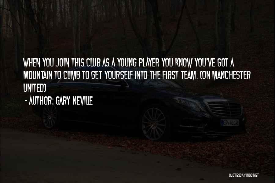 Gary Neville Quotes: When You Join This Club As A Young Player You Know You've Got A Mountain To Climb To Get Yourself