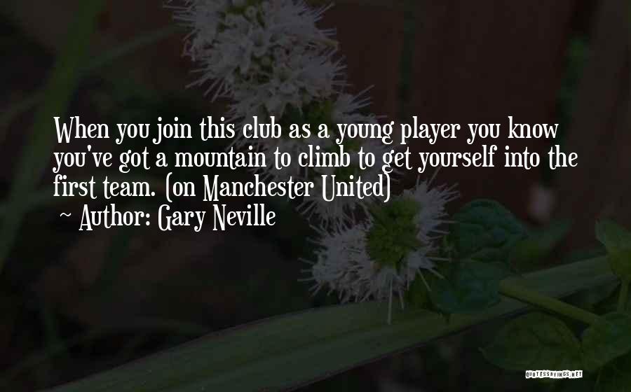 Gary Neville Quotes: When You Join This Club As A Young Player You Know You've Got A Mountain To Climb To Get Yourself