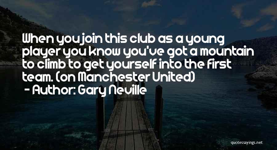 Gary Neville Quotes: When You Join This Club As A Young Player You Know You've Got A Mountain To Climb To Get Yourself