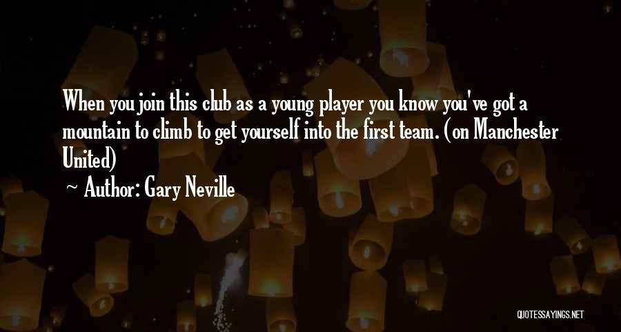 Gary Neville Quotes: When You Join This Club As A Young Player You Know You've Got A Mountain To Climb To Get Yourself