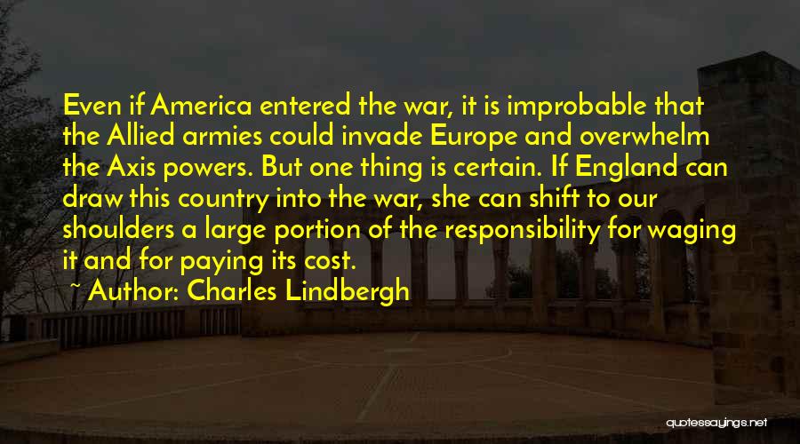 Charles Lindbergh Quotes: Even If America Entered The War, It Is Improbable That The Allied Armies Could Invade Europe And Overwhelm The Axis