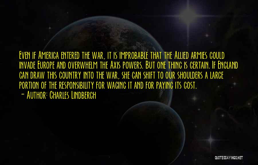 Charles Lindbergh Quotes: Even If America Entered The War, It Is Improbable That The Allied Armies Could Invade Europe And Overwhelm The Axis