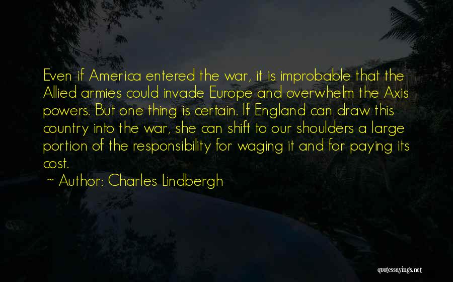 Charles Lindbergh Quotes: Even If America Entered The War, It Is Improbable That The Allied Armies Could Invade Europe And Overwhelm The Axis