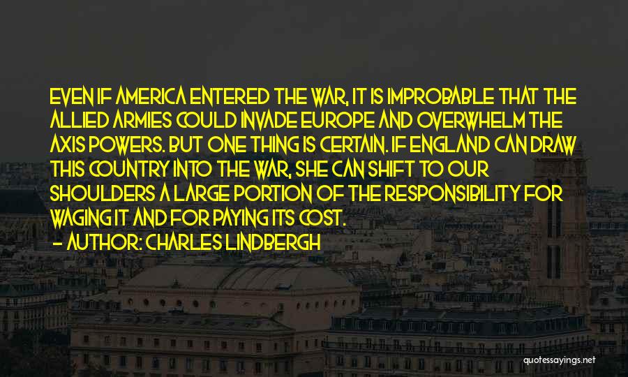 Charles Lindbergh Quotes: Even If America Entered The War, It Is Improbable That The Allied Armies Could Invade Europe And Overwhelm The Axis