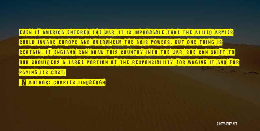 Charles Lindbergh Quotes: Even If America Entered The War, It Is Improbable That The Allied Armies Could Invade Europe And Overwhelm The Axis