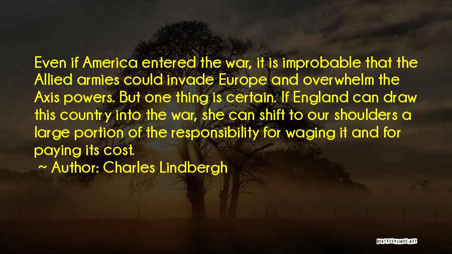 Charles Lindbergh Quotes: Even If America Entered The War, It Is Improbable That The Allied Armies Could Invade Europe And Overwhelm The Axis